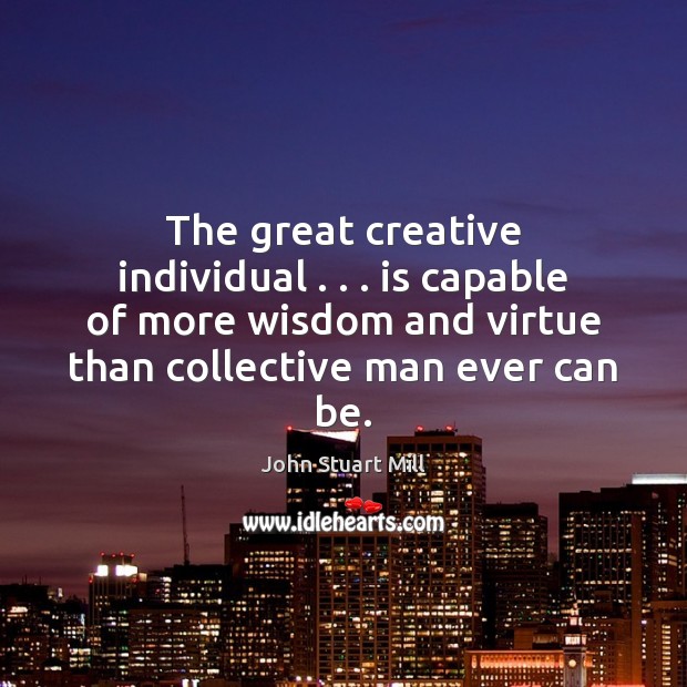 The great creative individual . . . is capable of more wisdom and virtue than John Stuart Mill Picture Quote