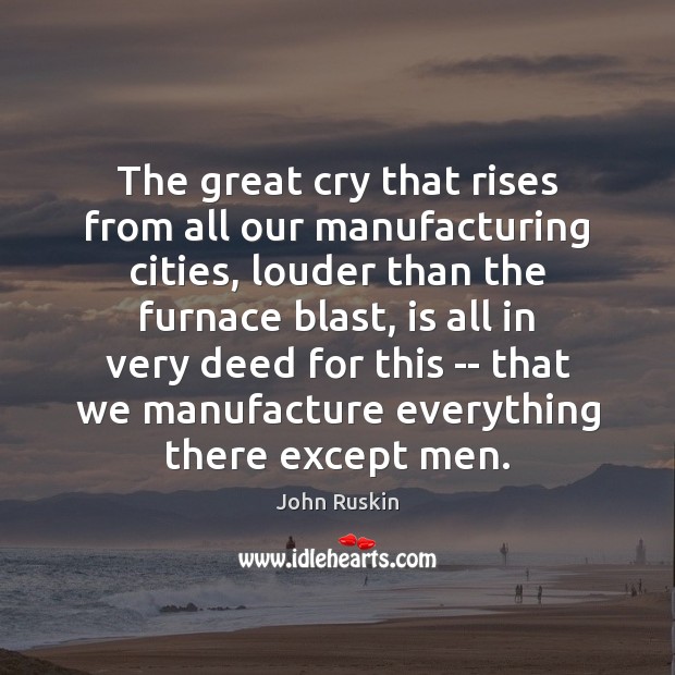 The great cry that rises from all our manufacturing cities, louder than John Ruskin Picture Quote