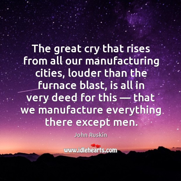 The great cry that rises from all our manufacturing cities John Ruskin Picture Quote