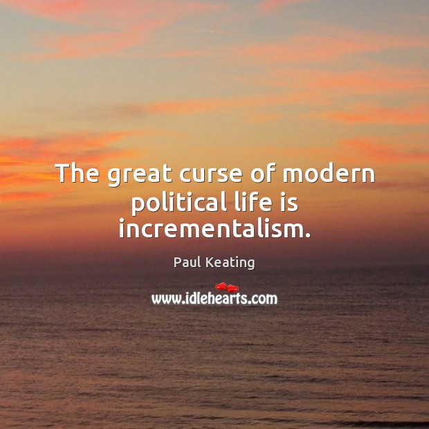The great curse of modern political life is incrementalism. 
