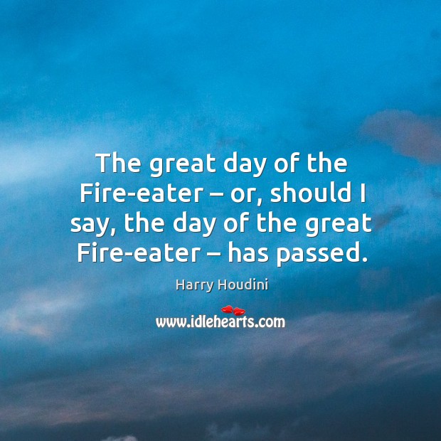 The great day of the fire-eater – or, should I say, the day of the great fire-eater – has passed. Harry Houdini Picture Quote