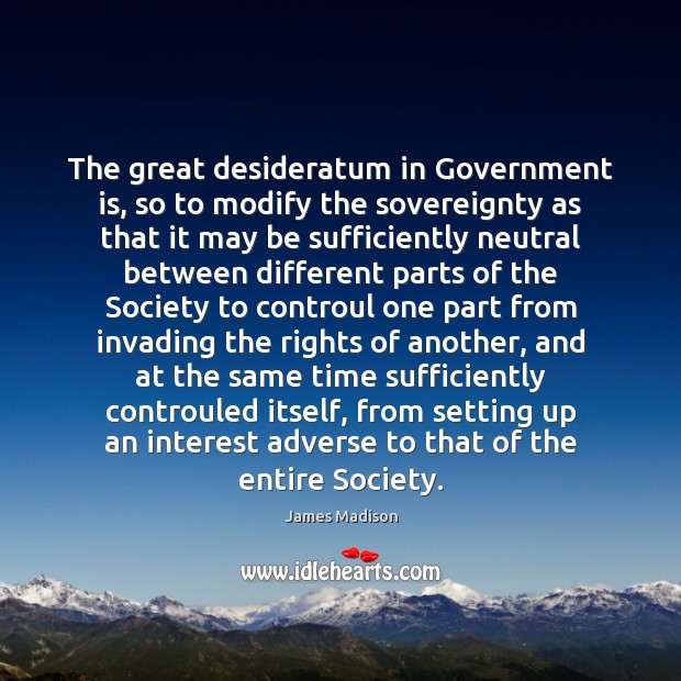 The great desideratum in Government is, so to modify the sovereignty as James Madison Picture Quote