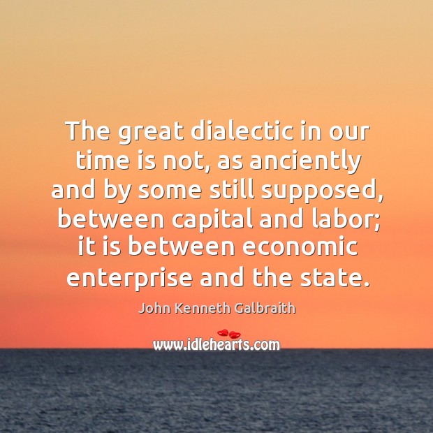 The great dialectic in our time is not, as anciently and by some still supposed John Kenneth Galbraith Picture Quote