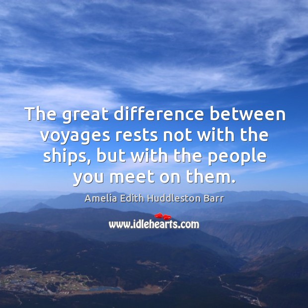 The great difference between voyages rests not with the ships, but with the people you meet on them. Amelia Edith Huddleston Barr Picture Quote