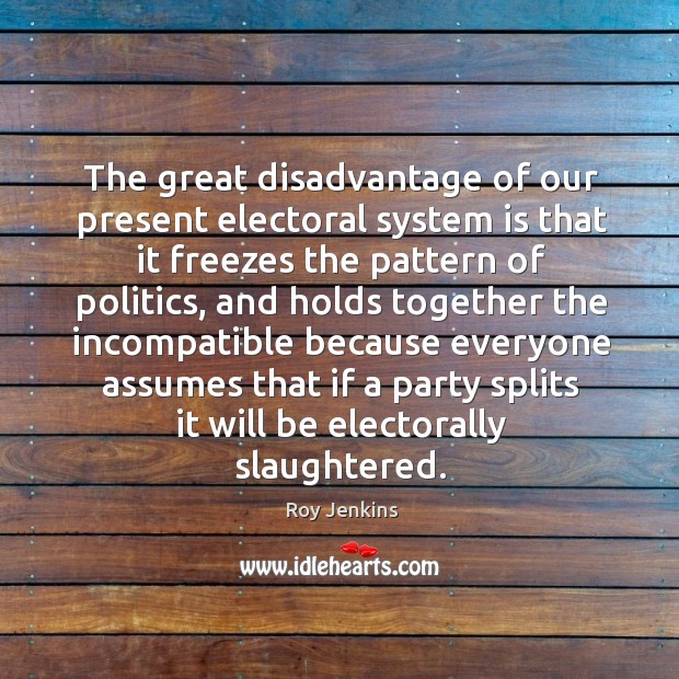 The great disadvantage of our present electoral system is that it freezes the pattern of politics Roy Jenkins Picture Quote