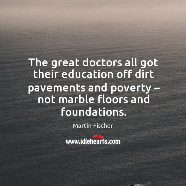 The great doctors all got their education off dirt pavements and poverty – not marble floors and foundations. Martin Fischer Picture Quote