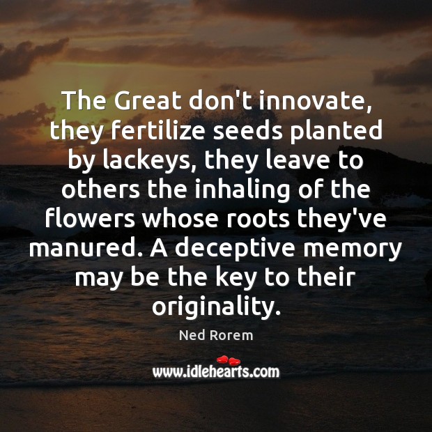 The Great don’t innovate, they fertilize seeds planted by lackeys, they leave Ned Rorem Picture Quote