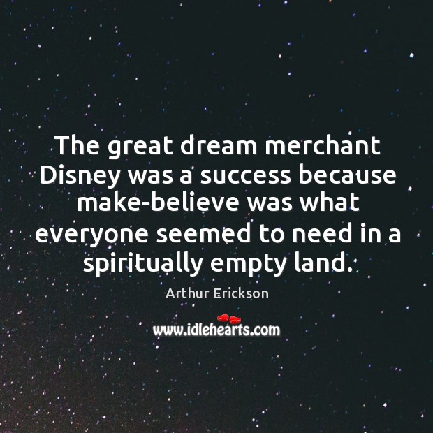 The great dream merchant disney was a success because make-believe was what everyone seemed to need in a spiritually empty land. Arthur Erickson Picture Quote