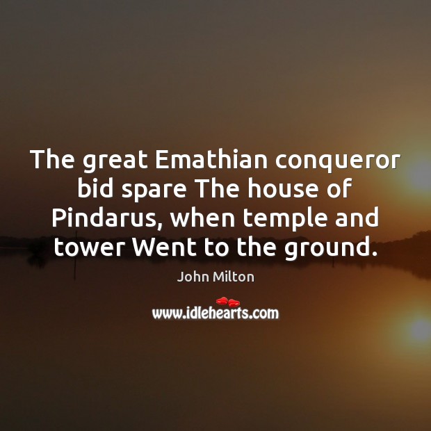 The great Emathian conqueror bid spare The house of Pindarus, when temple John Milton Picture Quote
