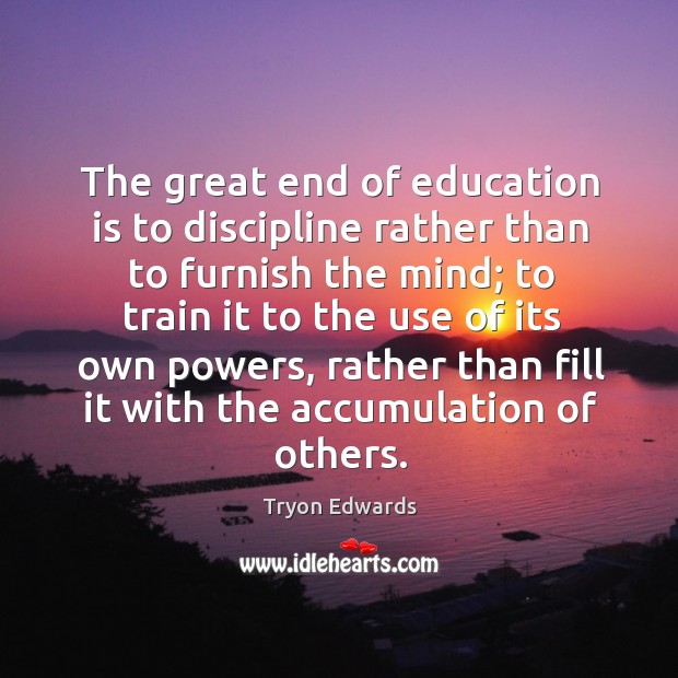 The great end of education is to discipline rather than to furnish the mind; to train it to Tryon Edwards Picture Quote