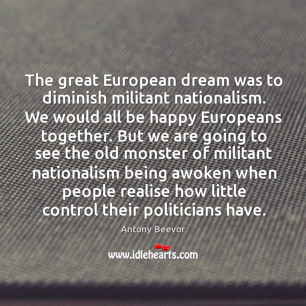 The great european dream was to diminish militant nationalism. We would all be happy europeans together. Antony Beevor Picture Quote
