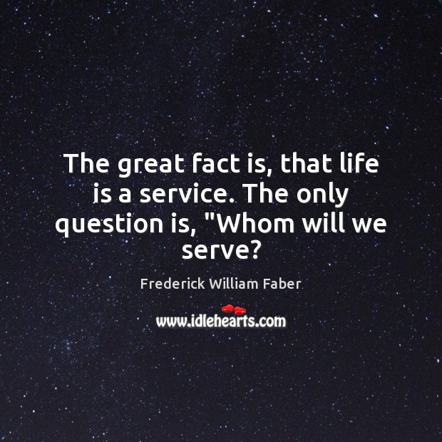 The great fact is, that life is a service. The only question is, “Whom will we serve? Frederick William Faber Picture Quote