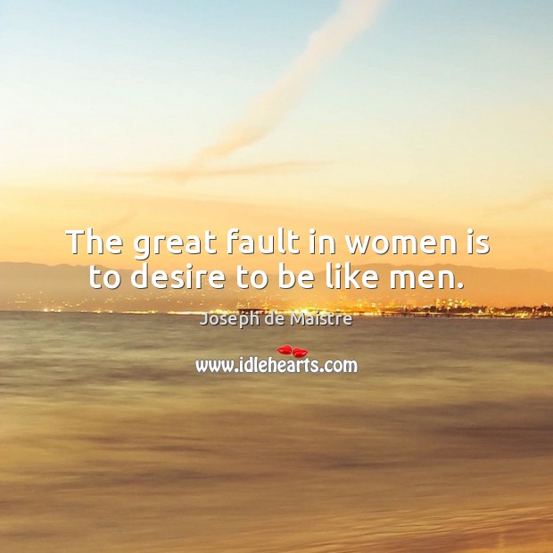 The great fault in women is to desire to be like men. Joseph de Maistre Picture Quote