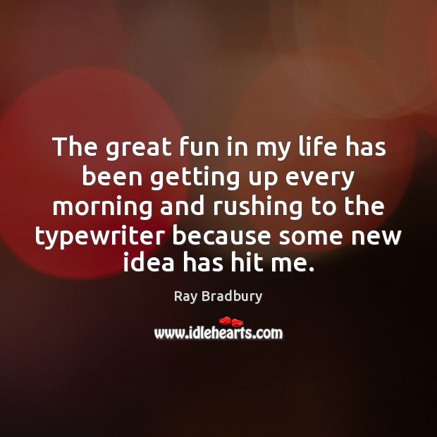 The great fun in my life has been getting up every morning Ray Bradbury Picture Quote