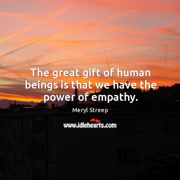 The great gift of human beings is that we have the power of empathy. Meryl Streep Picture Quote