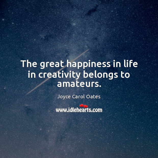 The great happiness in life in creativity belongs to amateurs. Joyce Carol Oates Picture Quote