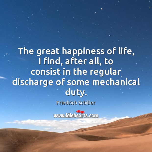 The great happiness of life, I find, after all, to consist in Friedrich Schiller Picture Quote