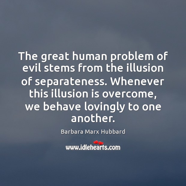 The great human problem of evil stems from the illusion of separateness. Image
