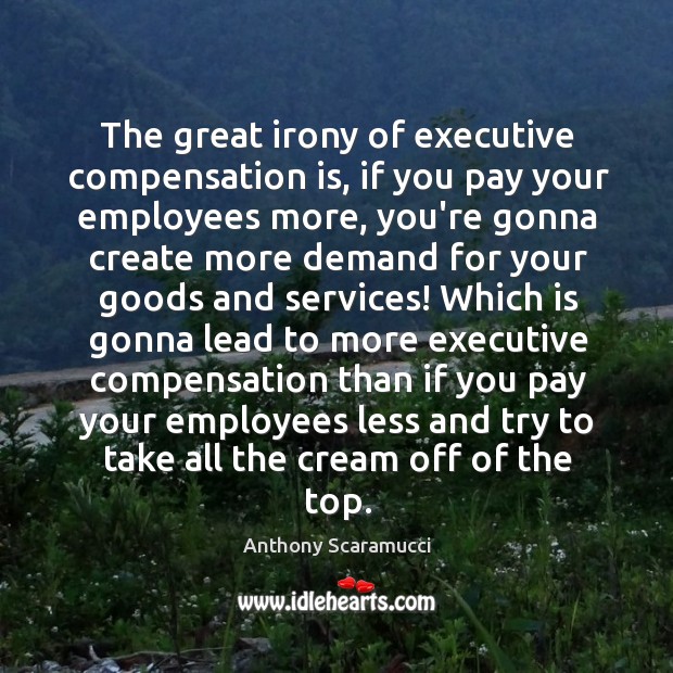 The great irony of executive compensation is, if you pay your employees Anthony Scaramucci Picture Quote