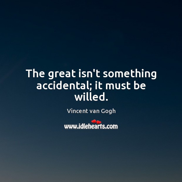 The great isn’t something accidental; it must be willed. Vincent van Gogh Picture Quote