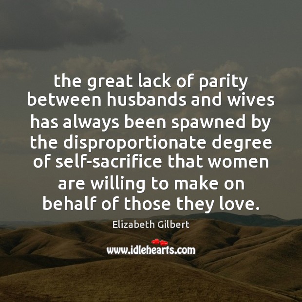 The great lack of parity between husbands and wives has always been Elizabeth Gilbert Picture Quote