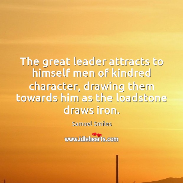 The great leader attracts to himself men of kindred character, drawing them 