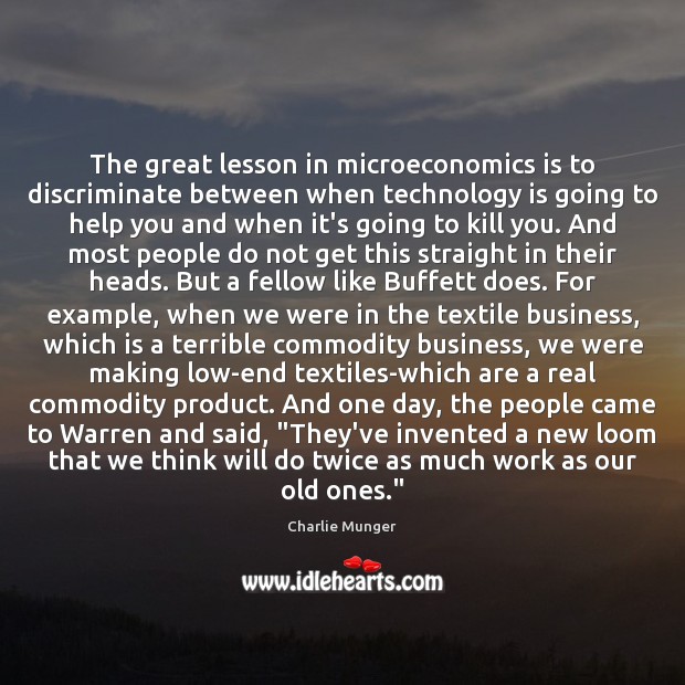 The great lesson in microeconomics is to discriminate between when technology is Charlie Munger Picture Quote