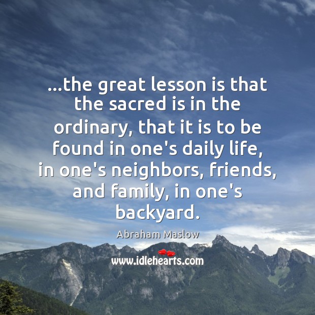 …the great lesson is that the sacred is in the ordinary, that Abraham Maslow Picture Quote