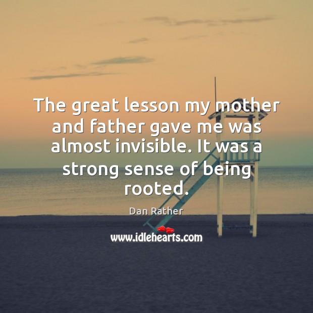 The great lesson my mother and father gave me was almost invisible. Dan Rather Picture Quote