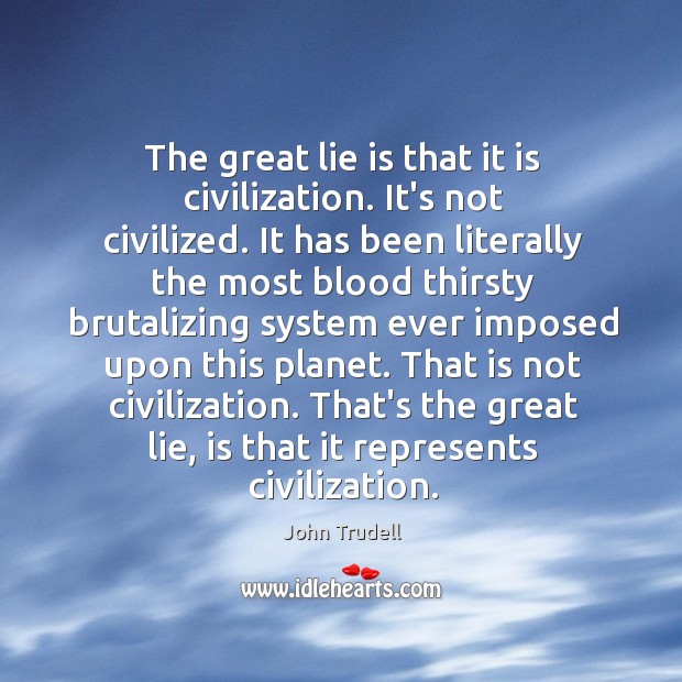 The great lie is that it is civilization. It’s not civilized. It John Trudell Picture Quote