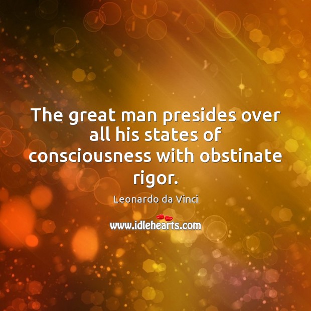 The great man presides over all his states of consciousness with obstinate rigor. Leonardo da Vinci Picture Quote