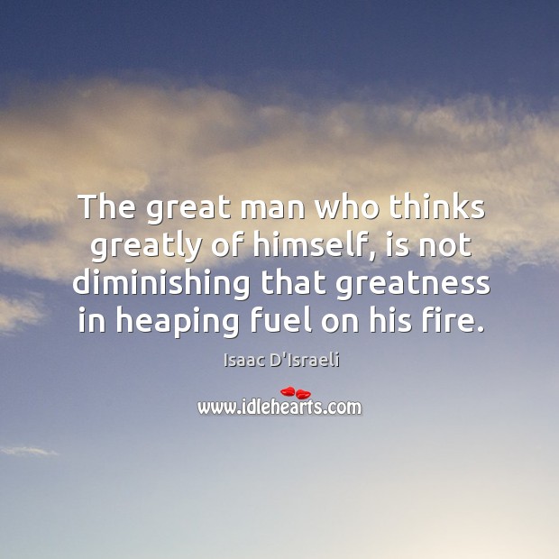 The great man who thinks greatly of himself, is not diminishing that Image