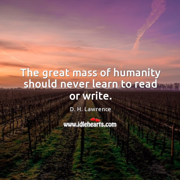 The great mass of humanity should never learn to read or write. D. H. Lawrence Picture Quote