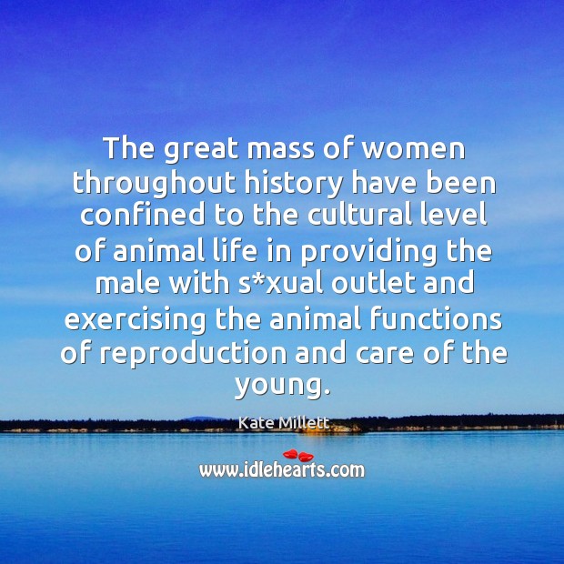 The great mass of women throughout history have been confined to the cultural level of animal Kate Millett Picture Quote