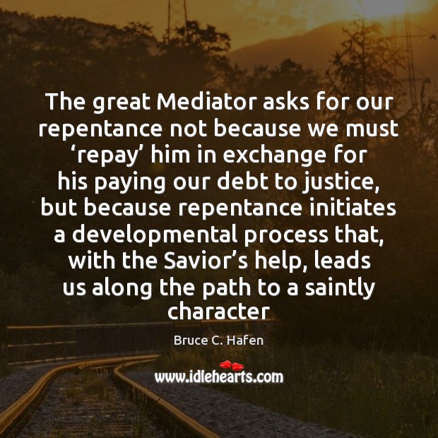 The great Mediator asks for our repentance not because we must ‘repay’ Bruce C. Hafen Picture Quote