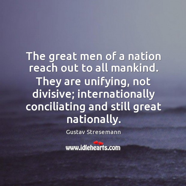 The great men of a nation reach out to all mankind. They are unifying, not divisive Gustav Stresemann Picture Quote
