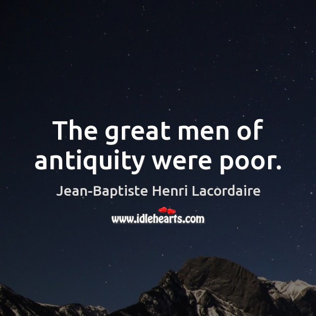 The great men of antiquity were poor. Jean-Baptiste Henri Lacordaire Picture Quote