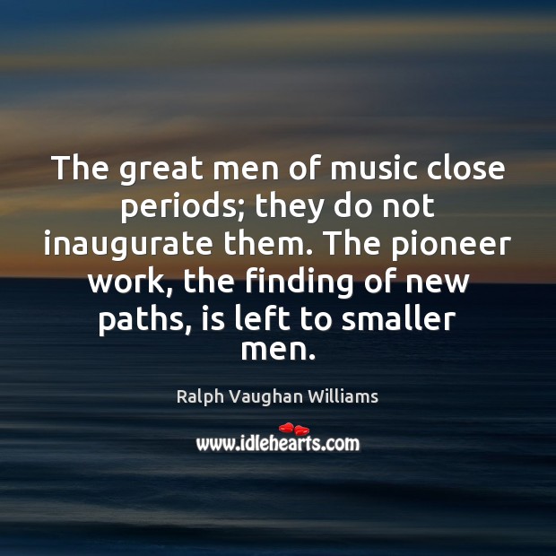 The great men of music close periods; they do not inaugurate them. Ralph Vaughan Williams Picture Quote