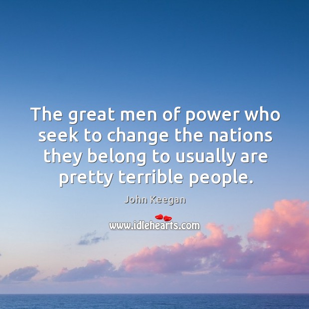 The great men of power who seek to change the nations they belong to usually are pretty terrible people. John Keegan Picture Quote