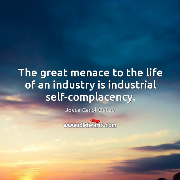 The great menace to the life of an industry is industrial self-complacency. Joyce Carol Oates Picture Quote