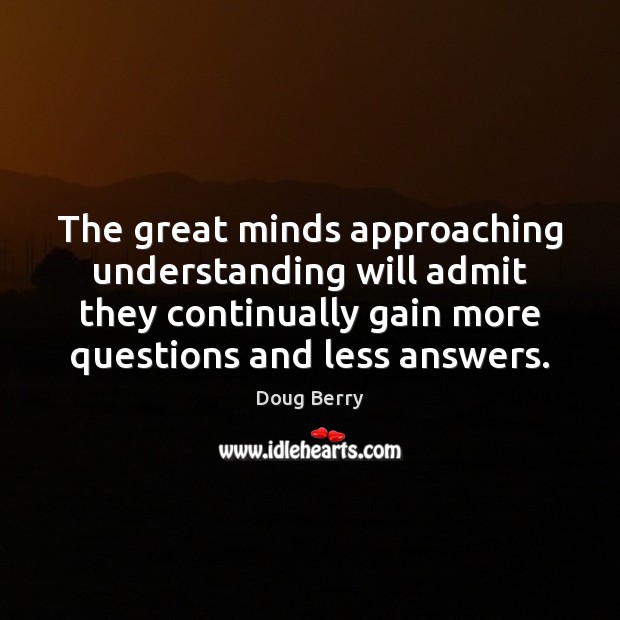 The great minds approaching understanding will admit they continually gain more questions Understanding Quotes Image