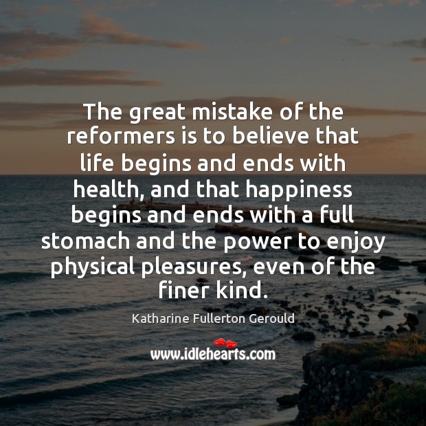 The great mistake of the reformers is to believe that life begins Katharine Fullerton Gerould Picture Quote