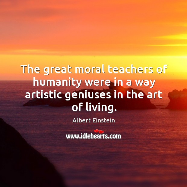 The great moral teachers of humanity were in a way artistic geniuses in the art of living. Image