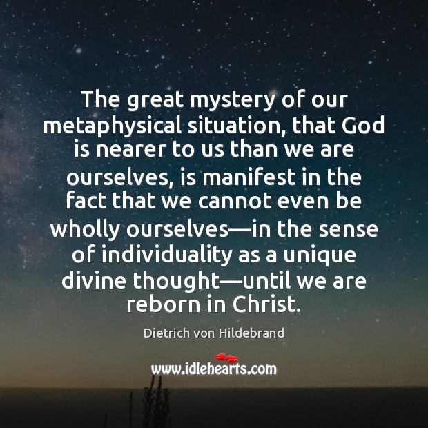 The great mystery of our metaphysical situation, that God is nearer to Dietrich von Hildebrand Picture Quote