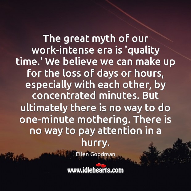 The great myth of our work-intense era is ‘quality time.’ We 