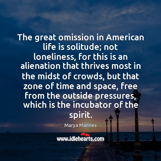 The great omission in American life is solitude; not loneliness, for this Marya Mannes Picture Quote