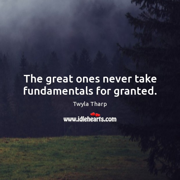 The great ones never take fundamentals for granted. Twyla Tharp Picture Quote