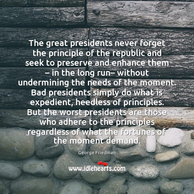 The great presidents never forget the principle of the republic and seek George Friedman Picture Quote