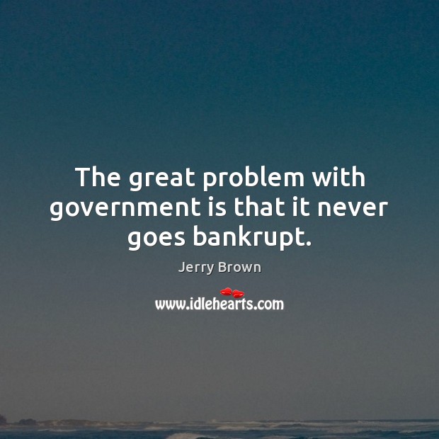 The great problem with government is that it never goes bankrupt. Jerry Brown Picture Quote