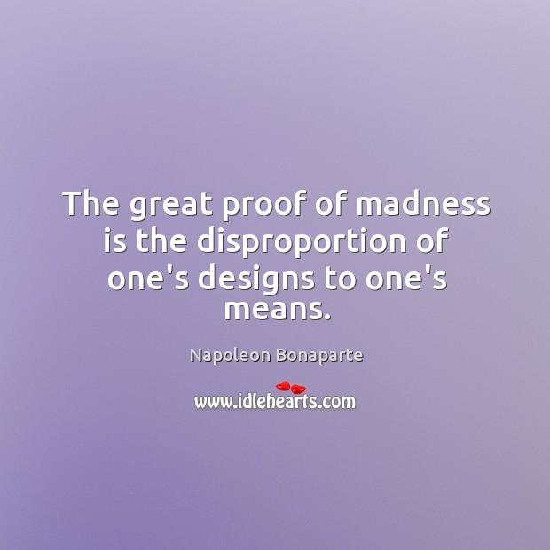 The great proof of madness is the disproportion of one’s designs to one’s means. Image